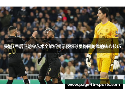 曼城7号后卫防守艺术全解析揭示顶级球员稳固防线的核心技巧