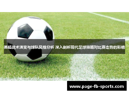 英超战术演变与球队风格分析 深入剖析现代足球策略对比赛走势的影响 英超战术演变与球队风格分析 深入剖析现代足球策略对比赛走势的影响