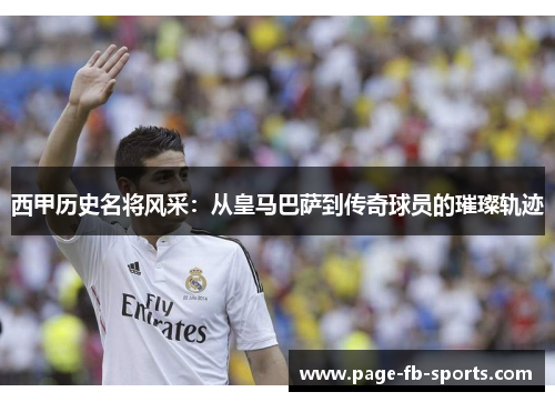 西甲历史名将风采：从皇马巴萨到传奇球员的璀璨轨迹