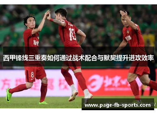 西甲锋线三重奏如何通过战术配合与默契提升进攻效率