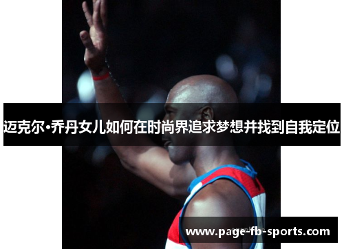 迈克尔·乔丹女儿如何在时尚界追求梦想并找到自我定位