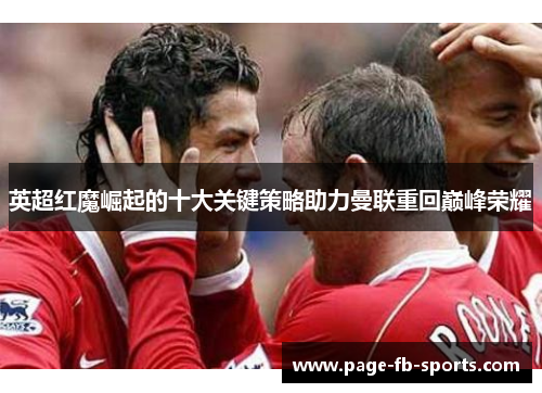 英超红魔崛起的十大关键策略助力曼联重回巅峰荣耀