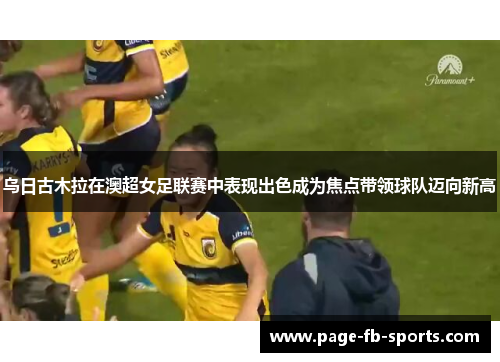 乌日古木拉在澳超女足联赛中表现出色成为焦点带领球队迈向新高