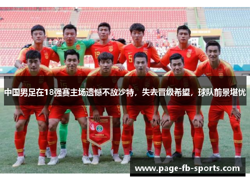 中国男足在18强赛主场遗憾不敌沙特，失去晋级希望，球队前景堪忧