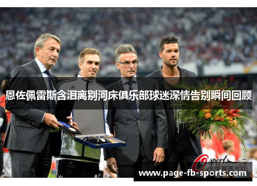 恩佐佩雷斯含泪离别河床俱乐部球迷深情告别瞬间回顾