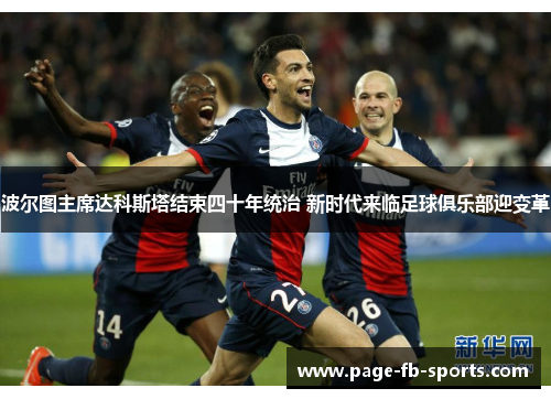 波尔图主席达科斯塔结束四十年统治 新时代来临足球俱乐部迎变革