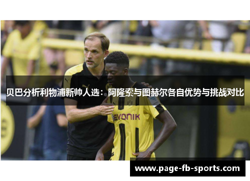 贝巴分析利物浦新帅人选：阿隆索与图赫尔各自优势与挑战对比